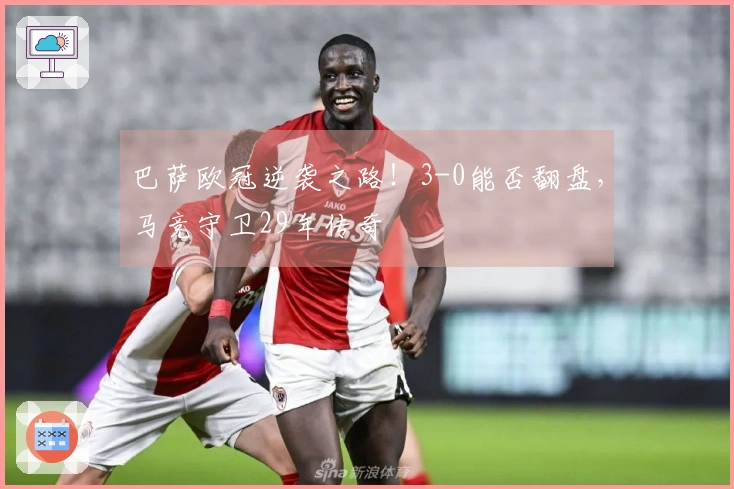 巴萨欧冠逆袭之路！3-0能否翻盘，马竞守卫29年传奇