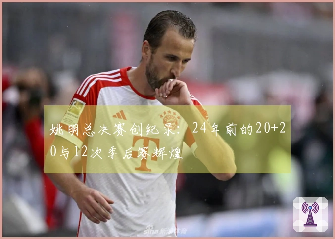 姚明总决赛创纪录：24年前的20+20与12次季后赛辉煌