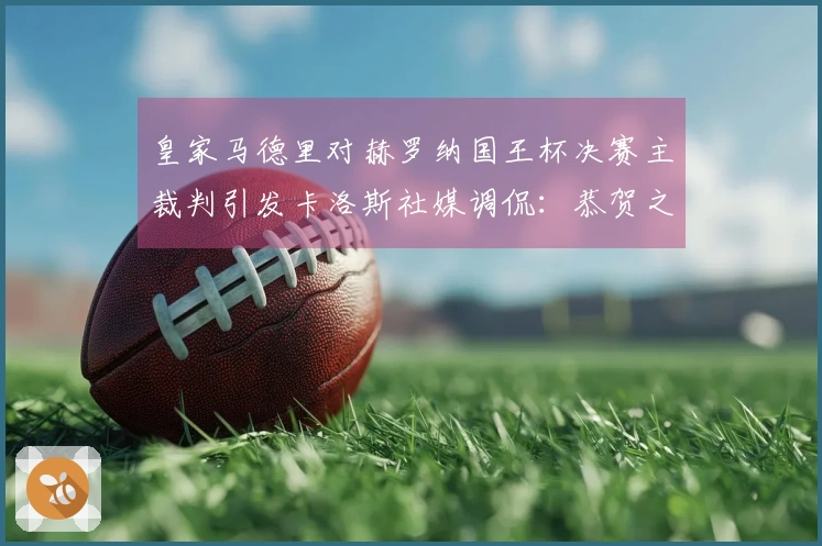 皇家马德里对赫罗纳国王杯决赛主裁判引发卡洛斯社媒调侃：恭贺之辞