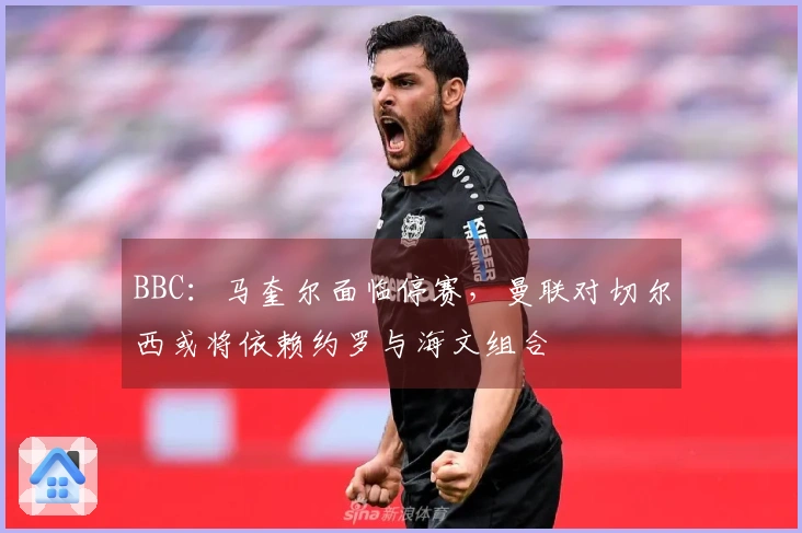 BBC：马奎尔面临停赛，曼联对切尔西或将依赖约罗与海文组合