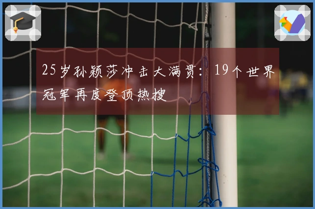 25岁孙颖莎冲击大满贯：19个世界冠军再度登顶热搜