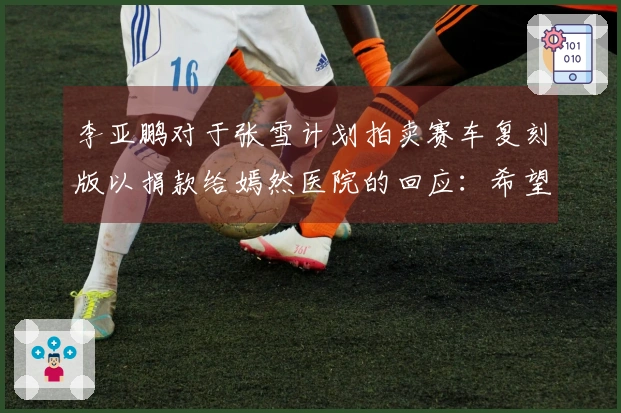 李亚鹏对于张雪计划拍卖赛车复刻版以捐款给嫣然医院的回应：希望能赠送茶饮