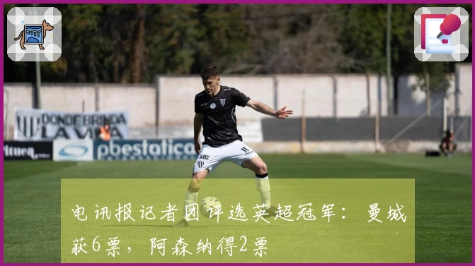 电讯报记者团评选英超冠军：曼城获6票，阿森纳得2票
