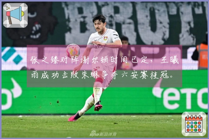 张之臻对阵谢尔顿时间已定，王曦雨成功击败朱琳争夺六安赛桂冠。