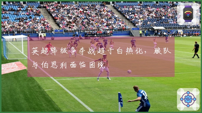 英超降级争夺战趋于白热化，狼队与伯恩利面临困境