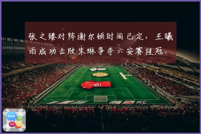 张之臻对阵谢尔顿时间已定，王曦雨成功击败朱琳争夺六安赛桂冠。