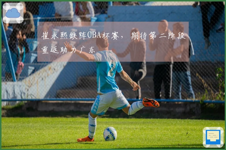 崔永熙缺阵CBA杯赛，期待第二阶段重返助力广东
