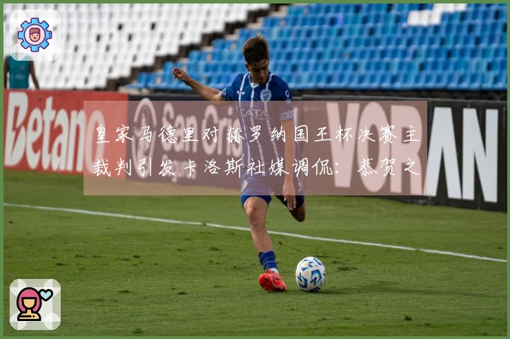 皇家马德里对赫罗纳国王杯决赛主裁判引发卡洛斯社媒调侃：恭贺之辞
