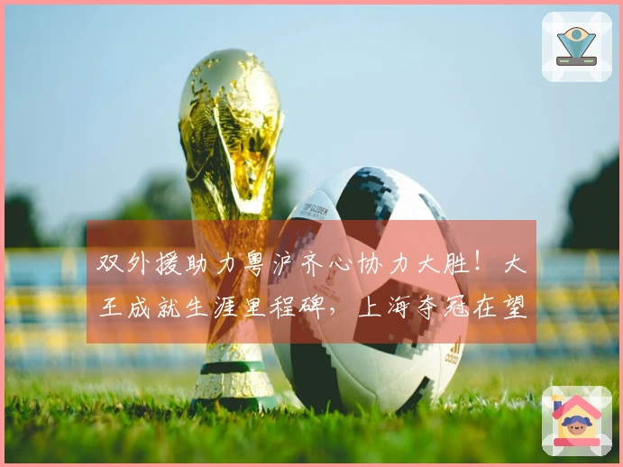 双外援助力粤沪齐心协力大胜！大王成就生涯里程碑，上海夺冠在望，广东强势回归前三！