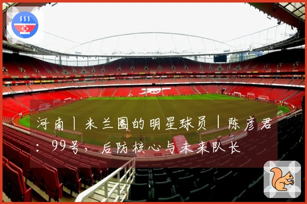 河南丨米兰圈的明星球员｜陈彦君：99号，后防核心与未来队长