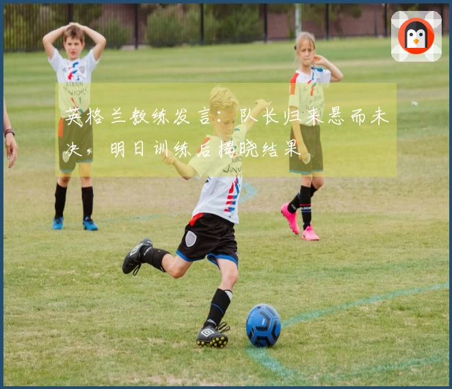 英格兰教练发言：队长归来悬而未决，明日训练后揭晓结果