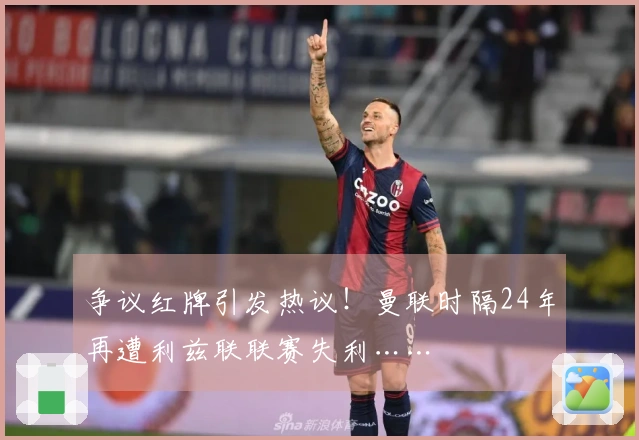 争议红牌引发热议！曼联时隔24年再遭利兹联联赛失利……