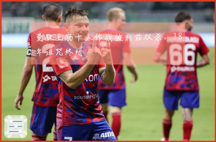 曼联主场十人作战被利兹双杀，18年诅咒终结