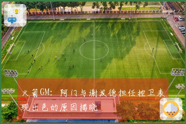 火箭GM：阿门与谢泼德担任控卫表现出色的原因揭晓