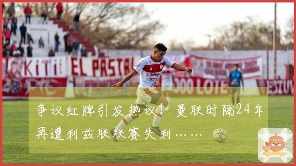 争议红牌引发热议！曼联时隔24年再遭利兹联联赛失利……