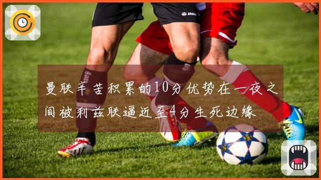 曼联辛苦积累的10分优势在一夜之间被利兹联逼近至4分生死边缘